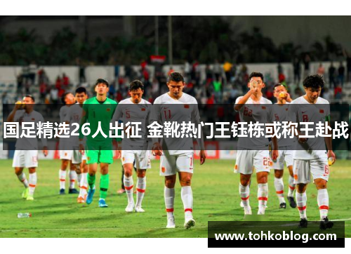 国足精选26人出征 金靴热门王钰栋或称王赴战