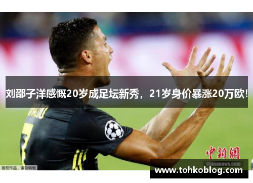 刘邵子洋感慨20岁成足坛新秀，21岁身价暴涨20万欧！